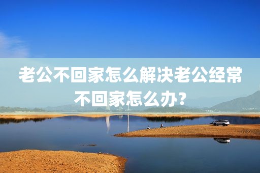 老公不回家怎么解决老公经常不回家怎么办？