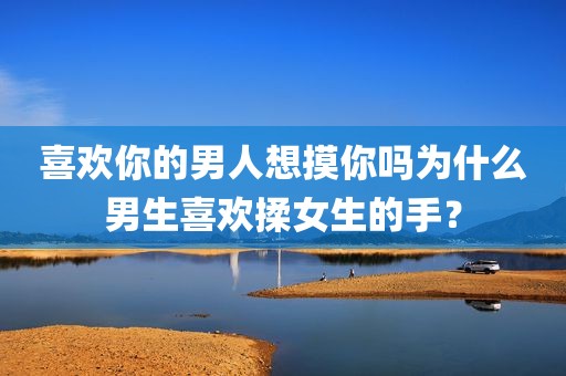 喜欢你的男人想摸你吗为什么男生喜欢揉女生的手？