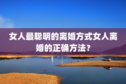 女人最聪明的离婚方式女人离婚的正确方法？