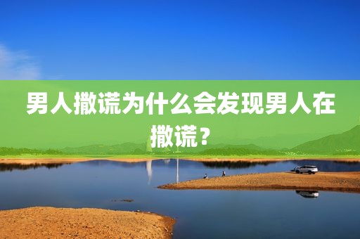 男人撒谎为什么会发现男人在撒谎？