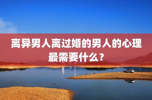 离异男人离过婚的男人的心理最需要什么？