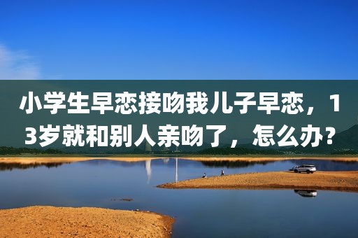 小学生早恋接吻我儿子早恋，13岁就和别人亲吻了，怎么办？