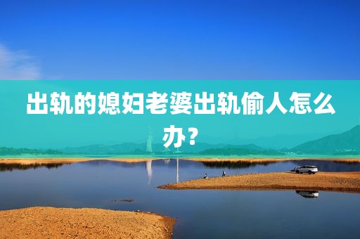 出轨的媳妇老婆出轨偷人怎么办？