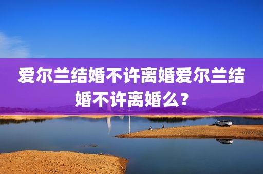爱尔兰结婚不许离婚爱尔兰结婚不许离婚么？