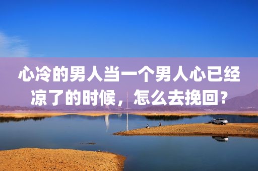 心冷的男人当一个男人心已经凉了的时候，怎么去挽回？