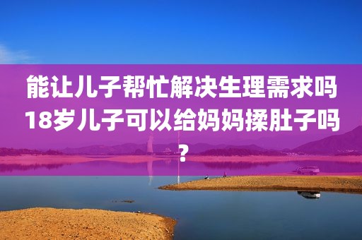 能让儿子帮忙解决生理需求吗18岁儿子可以给妈妈揉肚子吗？