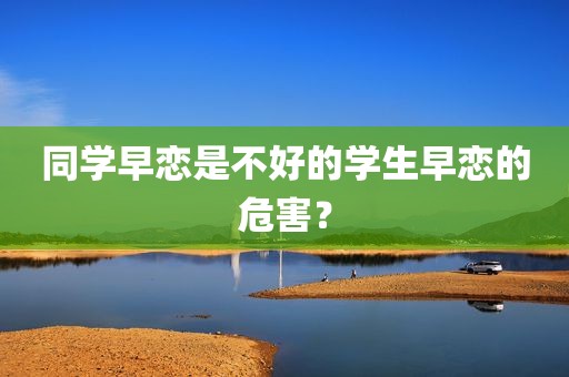 同学早恋是不好的学生早恋的危害？