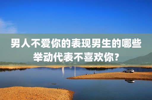 男人不爱你的表现男生的哪些举动代表不喜欢你？