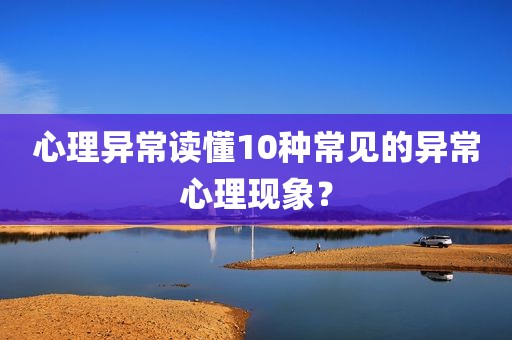心理异常读懂10种常见的异常心理现象？