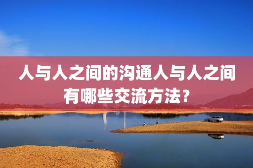 人与人之间的沟通人与人之间有哪些交流方法？