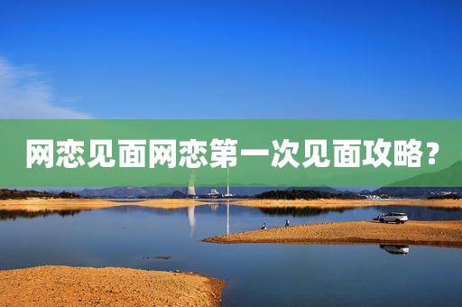 网恋见面网恋第一次见面攻略？