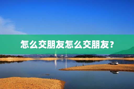 怎么交朋友怎么交朋友？