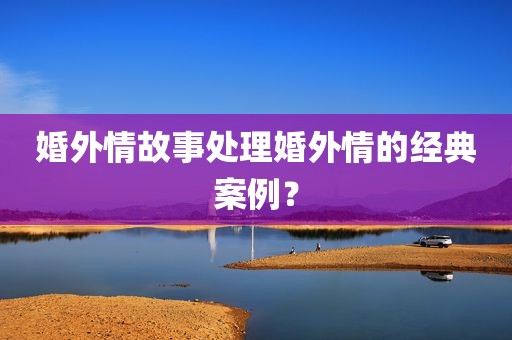 婚外情故事处理婚外情的经典案例？
