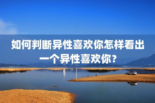 如何判断异性喜欢你怎样看出一个异性喜欢你？