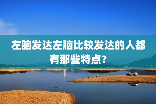左脑发达左脑比较发达的人都有那些特点？