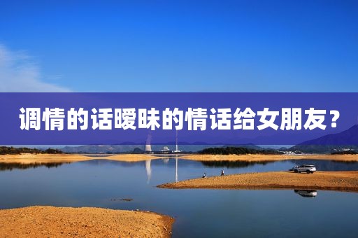 调情的话暧昧的情话给女朋友？