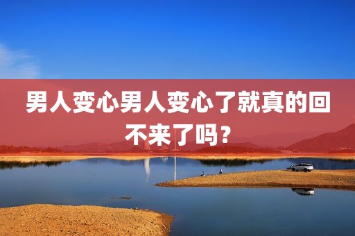男人变心男人变心了就真的回不来了吗？