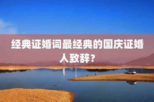 经典证婚词最经典的国庆证婚人致辞？