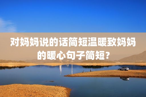 对妈妈说的话简短温暖致妈妈的暖心句子简短？