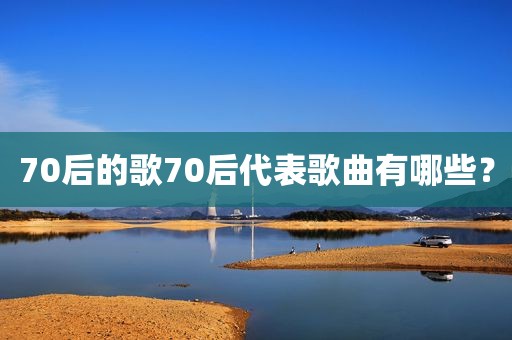 70后的歌70后代表歌曲有哪些？