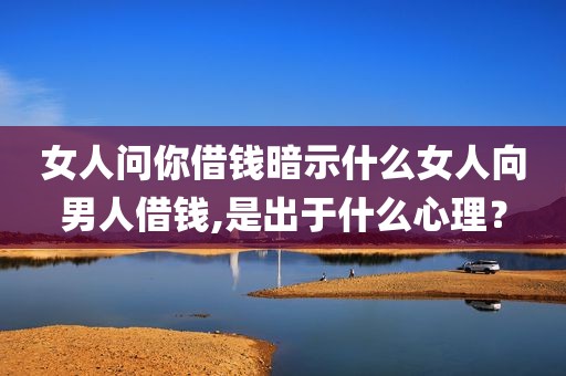 女人问你借钱暗示什么女人向男人借钱,是出于什么心理？