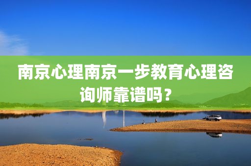 南京心理南京一步教育心理咨询师靠谱吗？