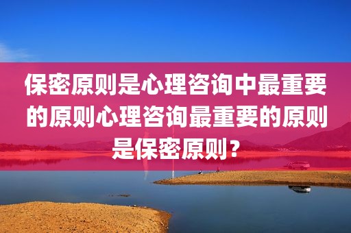 保密原则是心理咨询中最重要的原则心理咨询最重要的原则是保密原则？