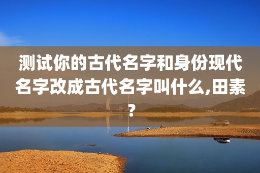 测试你的古代名字和身份现代名字改成古代名字叫什么,田素？