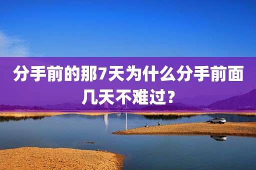 分手前的那7天为什么分手前面几天不难过？