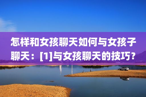 怎样和女孩聊天如何与女孩子聊天：[1]与女孩聊天的技巧？