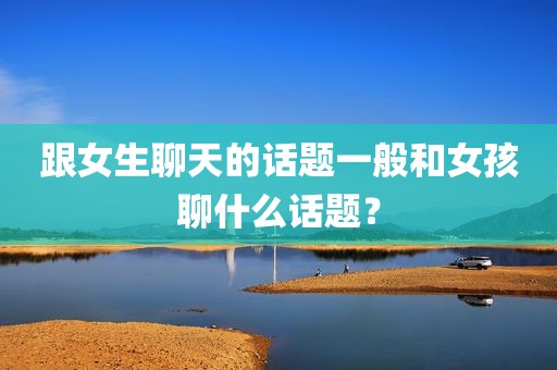 跟女生聊天的话题一般和女孩聊什么话题？