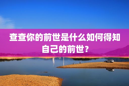 查查你的前世是什么如何得知自己的前世？