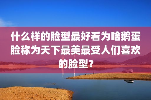 什么样的脸型最好看为啥鹅蛋脸称为天下最美最受人们喜欢的脸型？