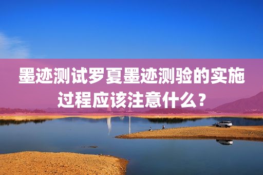 墨迹测试罗夏墨迹测验的实施过程应该注意什么？