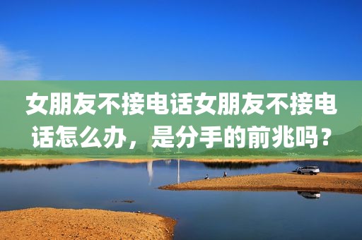 女朋友不接电话女朋友不接电话怎么办，是分手的前兆吗？