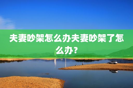 夫妻吵架怎么办夫妻吵架了怎么办？