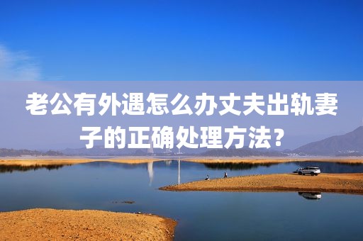老公有外遇怎么办丈夫出轨妻子的正确处理方法？
