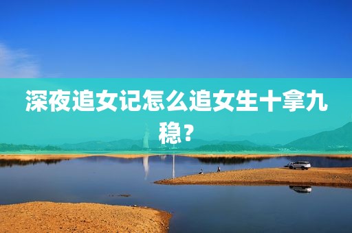 深夜追女记怎么追女生十拿九稳？