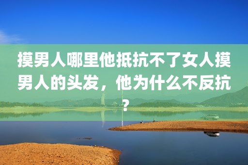 摸男人哪里他抵抗不了女人摸男人的头发，他为什么不反抗？