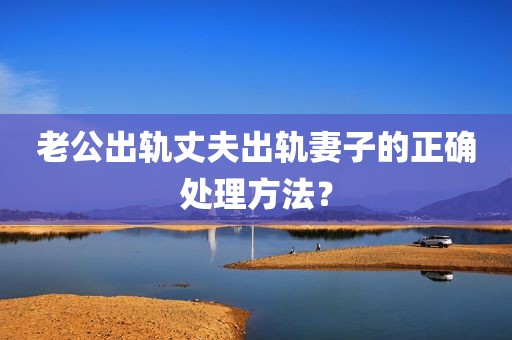 老公出轨丈夫出轨妻子的正确处理方法？