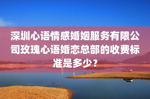 深圳心语情感婚姻服务有限公司玫瑰心语婚恋总部的收费标准是多少？