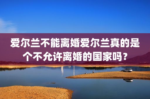 爱尔兰不能离婚爱尔兰真的是个不允许离婚的国家吗？