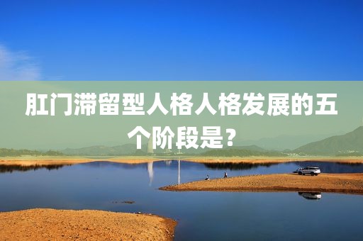 肛门滞留型人格人格发展的五个阶段是？