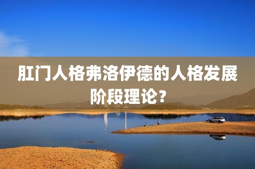 肛门人格弗洛伊德的人格发展阶段理论？