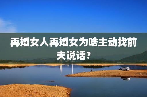 再婚女人再婚女为啥主动找前夫说话？
