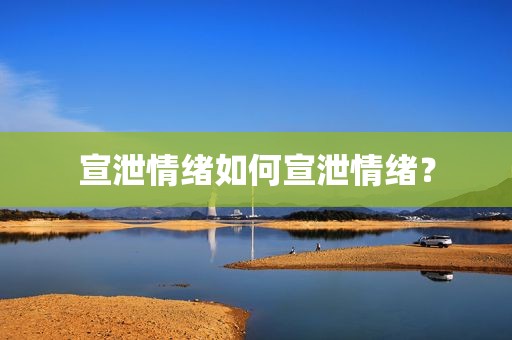 宣泄情绪如何宣泄情绪？