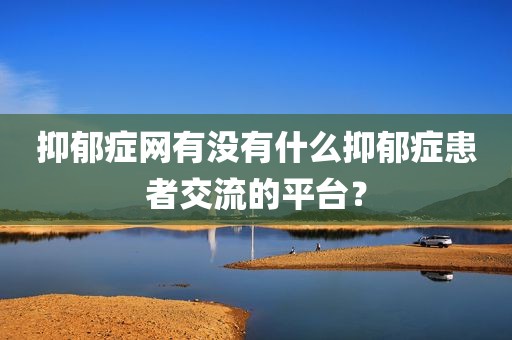 抑郁症网有没有什么抑郁症患者交流的平台？