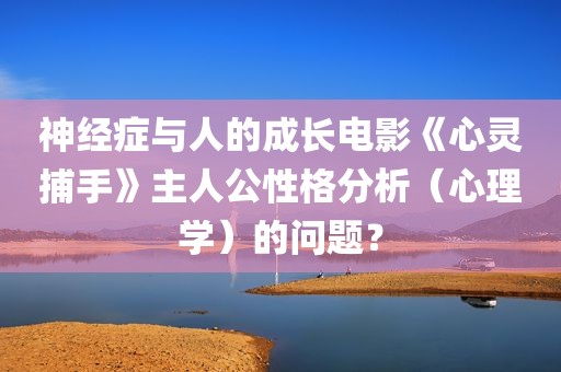 神经症与人的成长电影《心灵捕手》主人公性格分析（心理学）的问题？