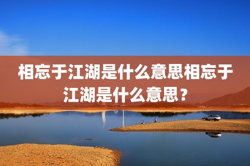 相忘于江湖是什么意思相忘于江湖是什么意思？