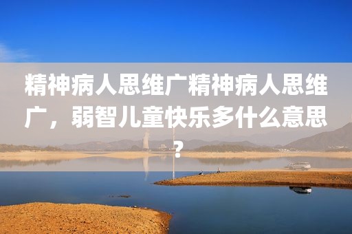精神病人思维广精神病人思维广，弱智儿童快乐多什么意思？